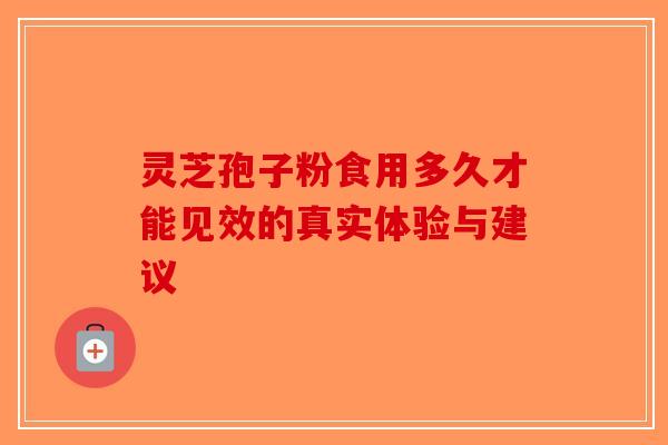 灵芝孢子粉食用多久才能见效的真实体验与建议