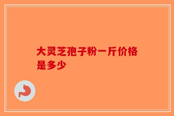 大灵芝孢子粉一斤价格是多少
