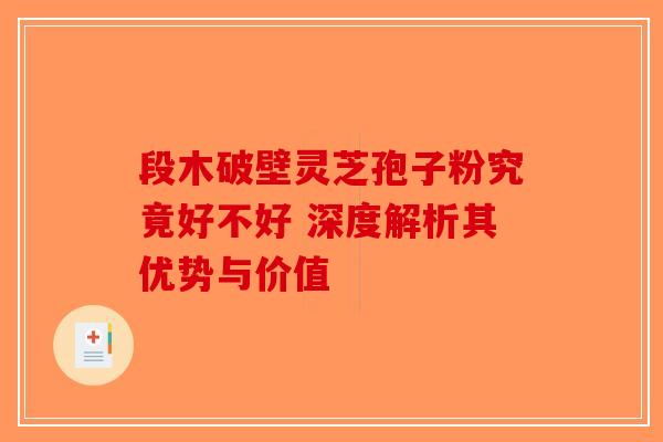 段木破壁灵芝孢子粉究竟好不好 深度解析其优势与价值