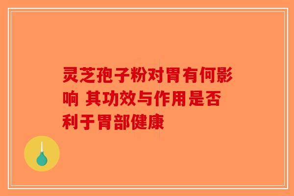 灵芝孢子粉对胃有何影响 其功效与作用是否利于胃部健康