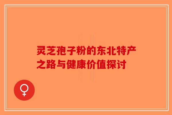 灵芝孢子粉的东北特产之路与健康价值探讨