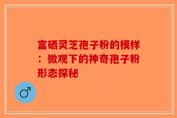 富硒灵芝孢子粉的模样：微观下的神奇孢子粉形态探秘