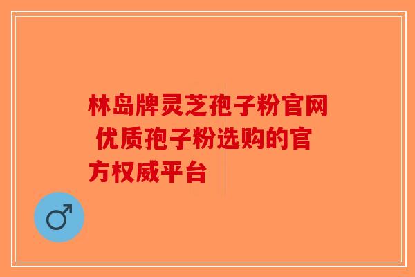 林岛牌灵芝孢子粉官网 优质孢子粉选购的官方权威平台