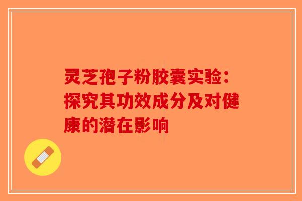 灵芝孢子粉胶囊实验：探究其功效成分及对健康的潜在影响