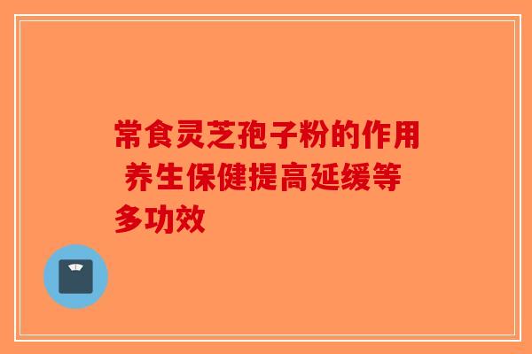 常食灵芝孢子粉的作用 养生保健提高延缓等多功效