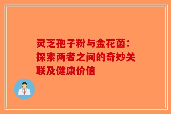 灵芝孢子粉与金花菌：探索两者之间的奇妙关联及健康价值