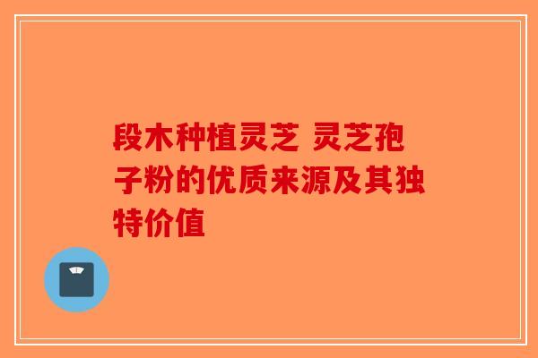 段木种植灵芝 灵芝孢子粉的优质来源及其独特价值