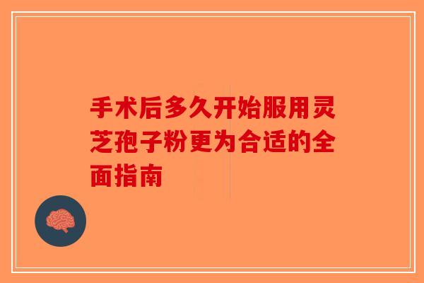 手术后多久开始服用灵芝孢子粉更为合适的全面指南