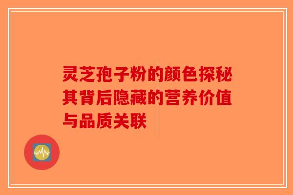 灵芝孢子粉的颜色探秘其背后隐藏的营养价值与品质关联