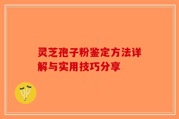 灵芝孢子粉鉴定方法详解与实用技巧分享