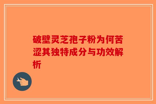 破壁灵芝孢子粉为何苦涩其独特成分与功效解析