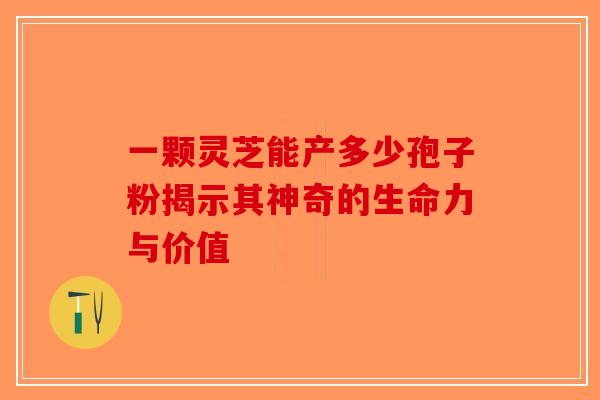 一颗灵芝能产多少孢子粉揭示其神奇的生命力与价值