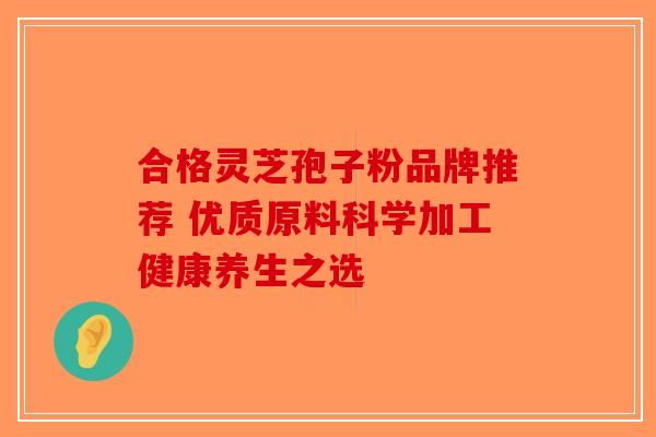 合格灵芝孢子粉品牌推荐 优质原料科学加工健康养生之选