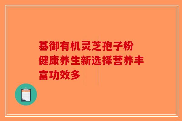 基御有机灵芝孢子粉 健康养生新选择营养丰富功效多