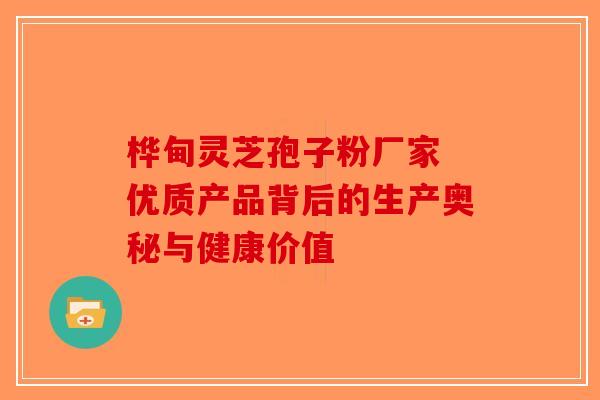 桦甸灵芝孢子粉厂家 优质产品背后的生产奥秘与健康价值