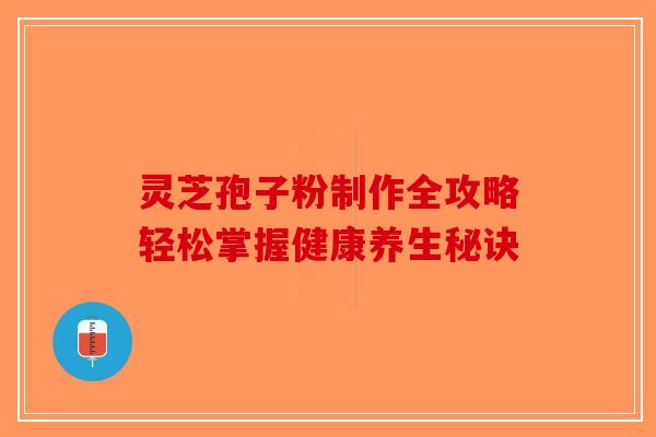 灵芝孢子粉制作全攻略轻松掌握健康养生秘诀