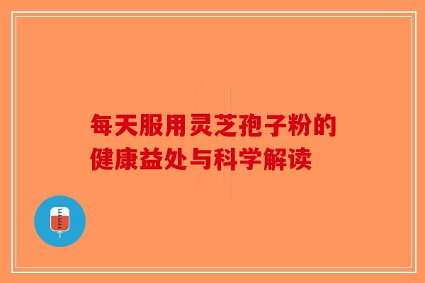 每天服用灵芝孢子粉的健康益处与科学解读