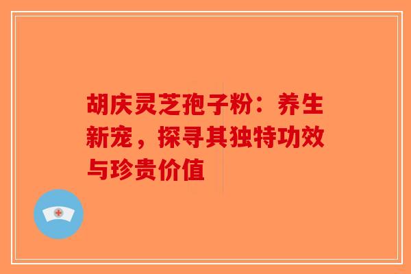 胡庆灵芝孢子粉：养生新宠，探寻其独特功效与珍贵价值