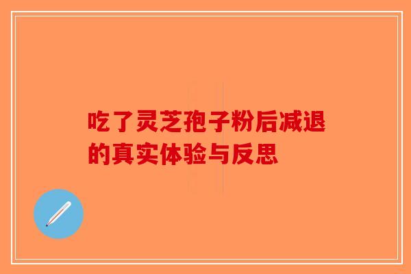 吃了灵芝孢子粉后减退的真实体验与反思