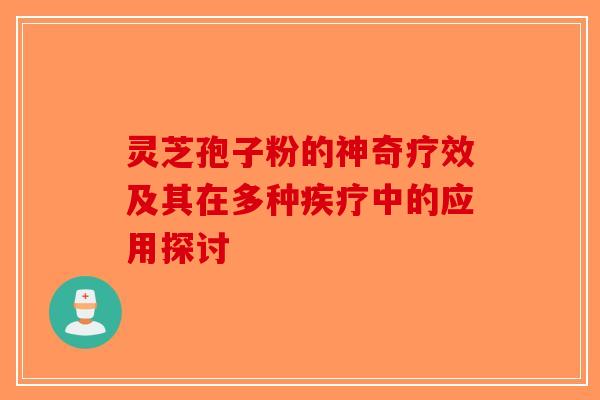 灵芝孢子粉的神奇疗效及其在多种疾疗中的应用探讨