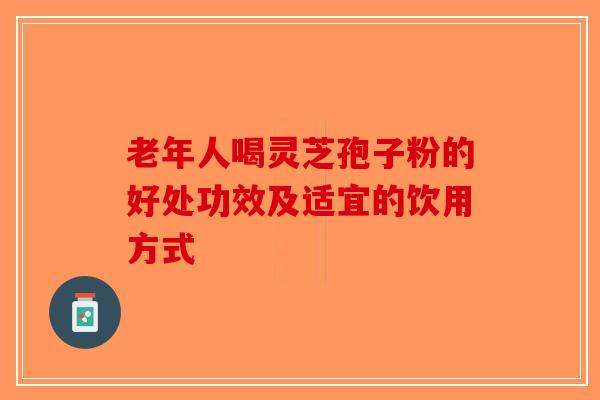 老年人喝灵芝孢子粉的好处功效及适宜的饮用方式