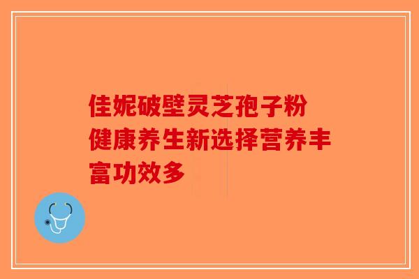 佳妮破壁灵芝孢子粉 健康养生新选择营养丰富功效多