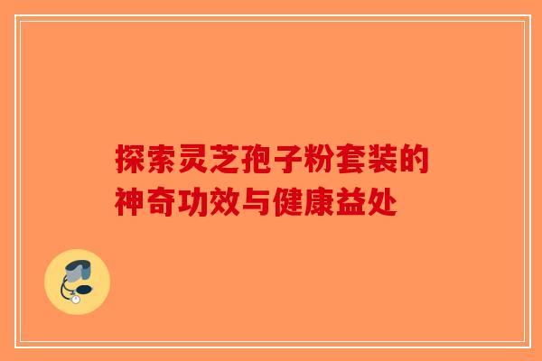 探索灵芝孢子粉套装的神奇功效与健康益处