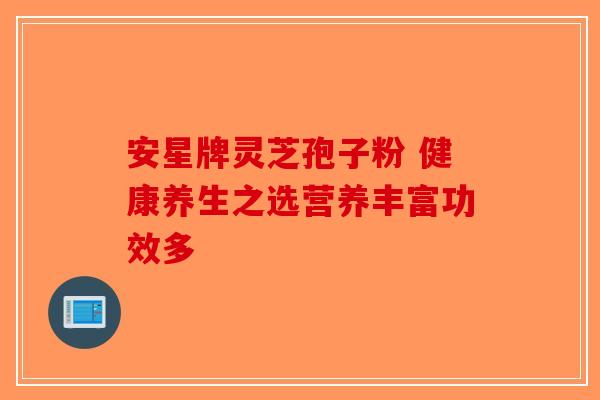 安星牌灵芝孢子粉 健康养生之选营养丰富功效多