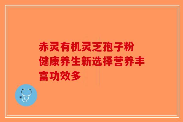 赤灵有机灵芝孢子粉 健康养生新选择营养丰富功效多