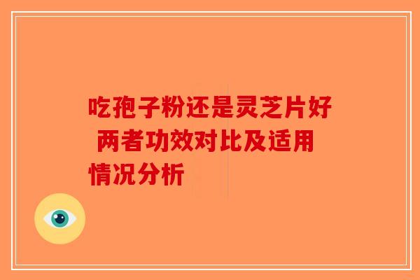 吃孢子粉还是灵芝片好 两者功效对比及适用情况分析