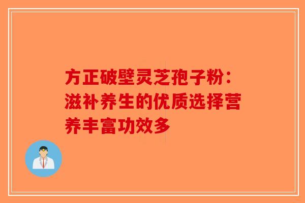 方正破壁灵芝孢子粉：滋补养生的优质选择营养丰富功效多