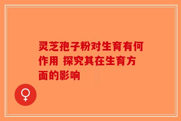 灵芝孢子粉对生育有何作用 探究其在生育方面的影响