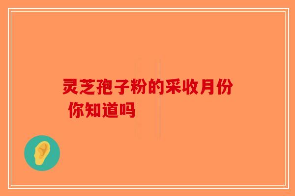 灵芝孢子粉的采收月份 你知道吗