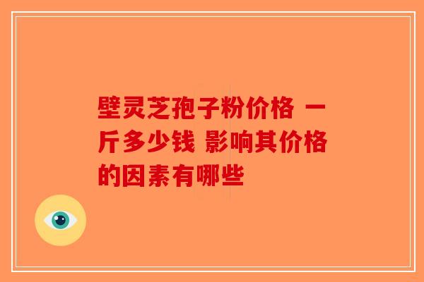 壁灵芝孢子粉价格 一斤多少钱 影响其价格的因素有哪些