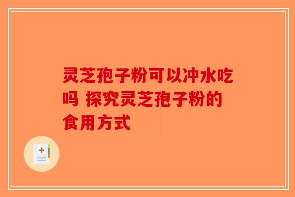 灵芝孢子粉可以冲水吃吗 探究灵芝孢子粉的食用方式