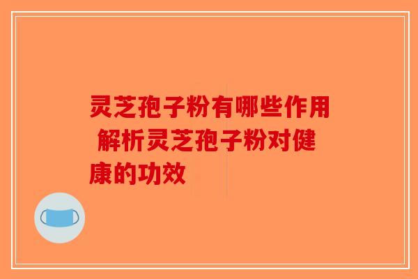灵芝孢子粉有哪些作用 解析灵芝孢子粉对健康的功效