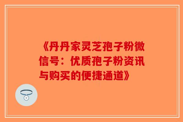 《丹丹家灵芝孢子粉微信号：优质孢子粉资讯与购买的便捷通道》