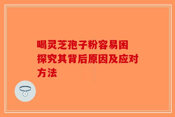 喝灵芝孢子粉容易困 探究其背后原因及应对方法
