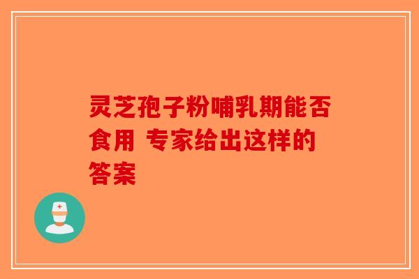 灵芝孢子粉哺乳期能否食用 专家给出这样的答案