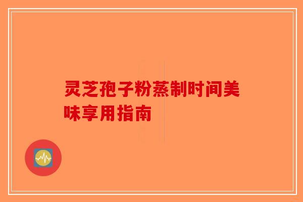 灵芝孢子粉蒸制时间美味享用指南
