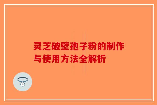 灵芝破壁孢子粉的制作与使用方法全解析