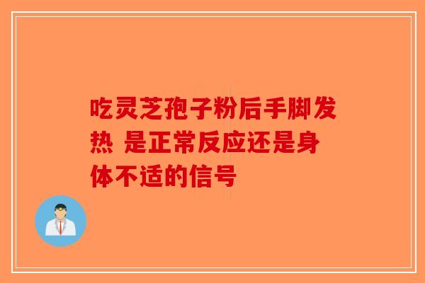吃灵芝孢子粉后手脚发热 是正常反应还是身体不适的信号