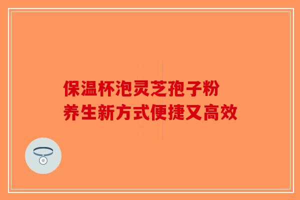 保温杯泡灵芝孢子粉 养生新方式便捷又高效
