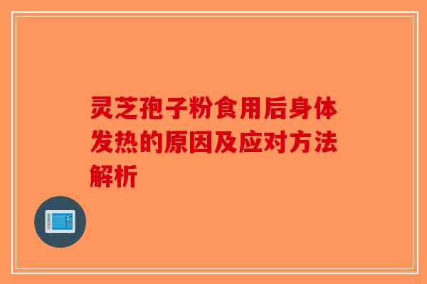 灵芝孢子粉食用后身体发热的原因及应对方法解析