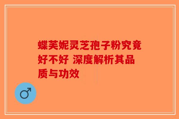 蝶芙妮灵芝孢子粉究竟好不好 深度解析其品质与功效