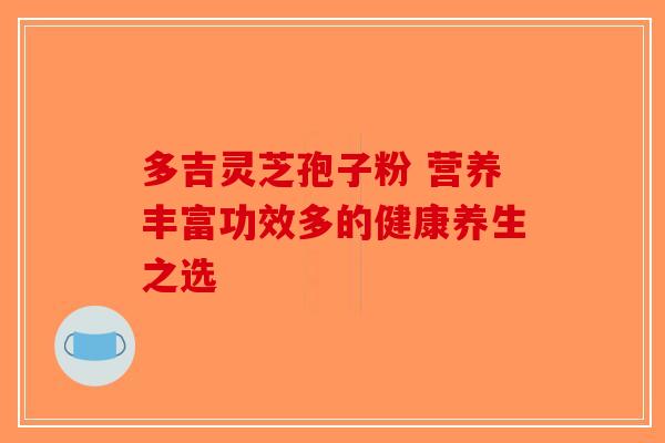 多吉灵芝孢子粉 营养丰富功效多的健康养生之选