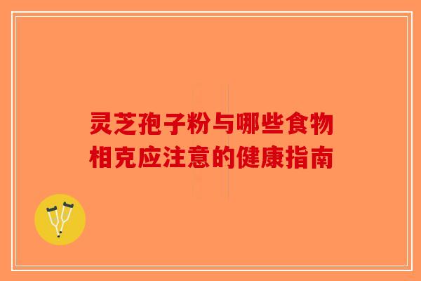 灵芝孢子粉与哪些食物相克应注意的健康指南