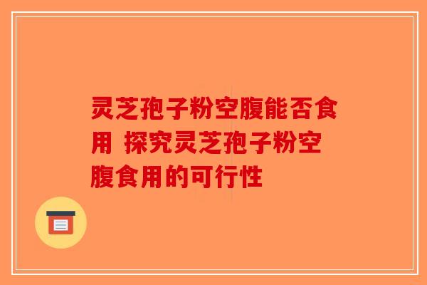 灵芝孢子粉空腹能否食用 探究灵芝孢子粉空腹食用的可行性