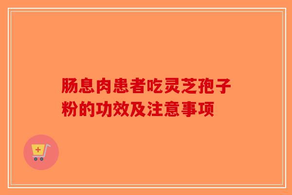 肠息肉患者吃灵芝孢子粉的功效及注意事项