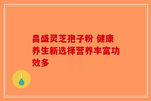 昌盛灵芝孢子粉 健康养生新选择营养丰富功效多